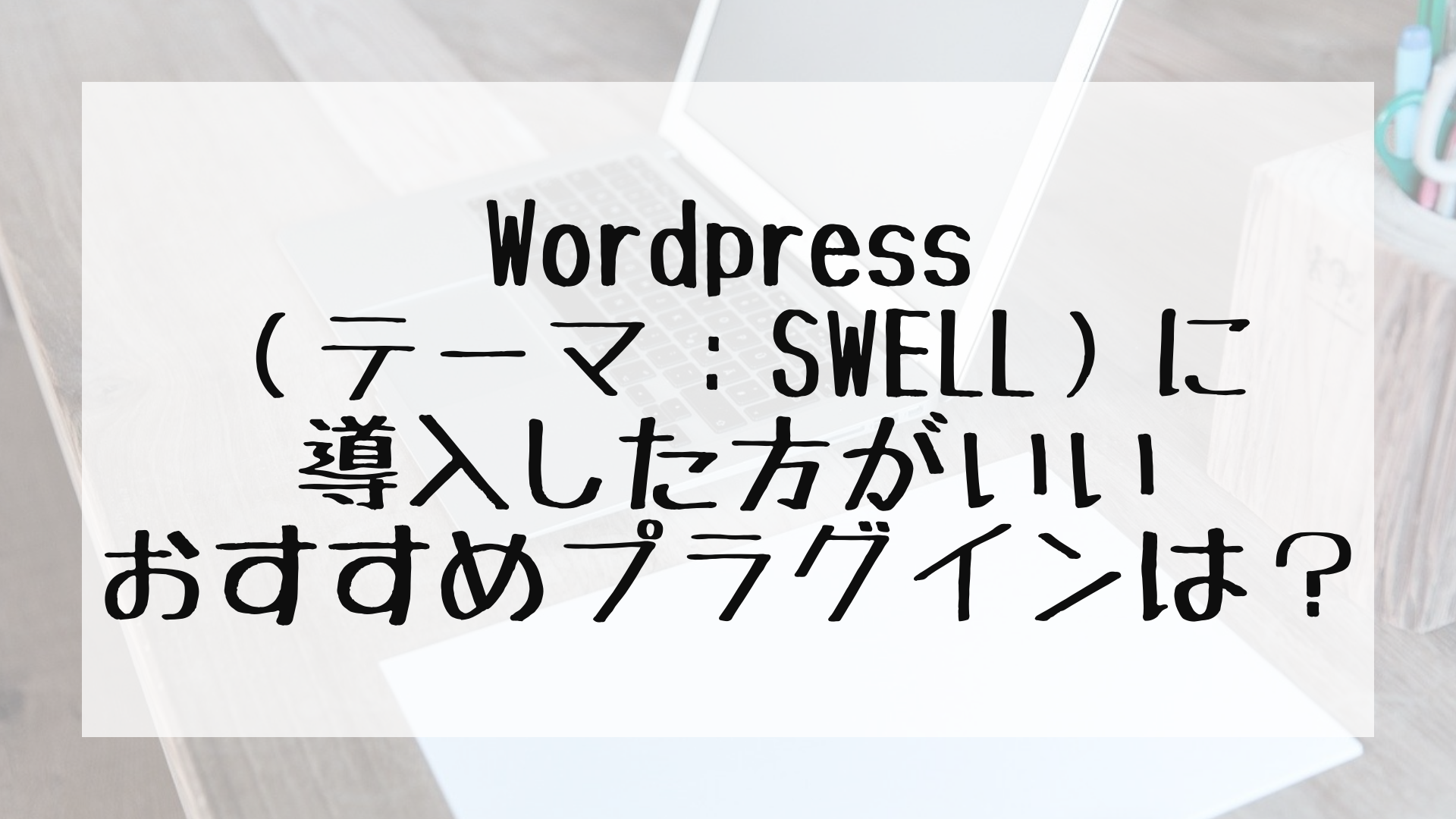 Wordpress（テーマ：SWELL）に導入した方がいいおすすめプラグインは？